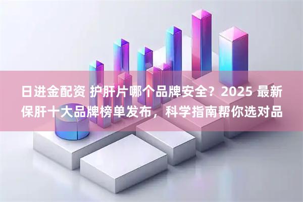 日进金配资 护肝片哪个品牌安全？2025 最新保肝十大品牌榜单发布，科学指南帮你选对品