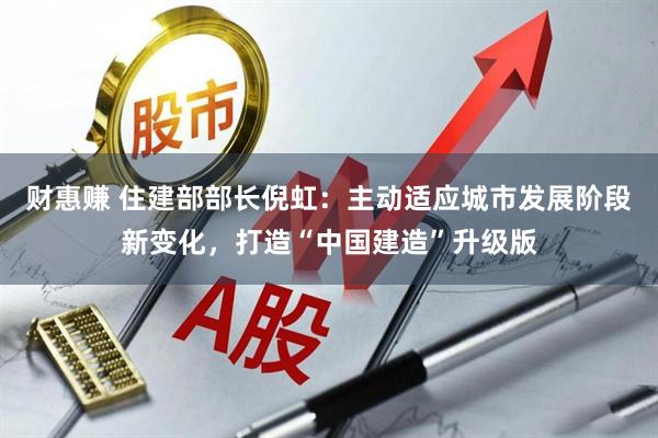 财惠赚 住建部部长倪虹：主动适应城市发展阶段新变化，打造“中国建造”升级版