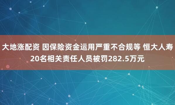 大地涨配资 因保险资金运用严重不合规等 恒大人寿20名相关责任人员被罚282.5万元