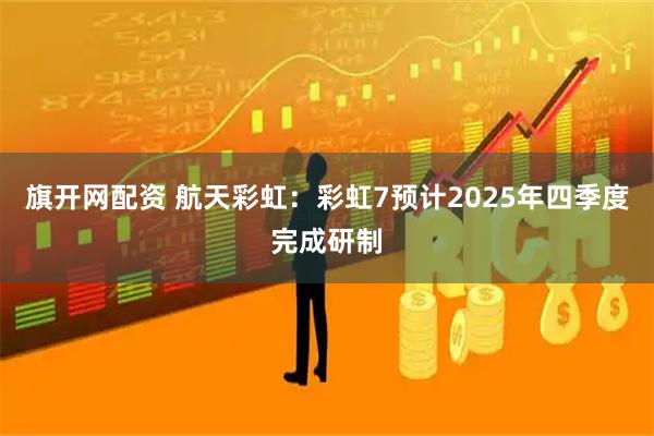 旗开网配资 航天彩虹：彩虹7预计2025年四季度完成研制