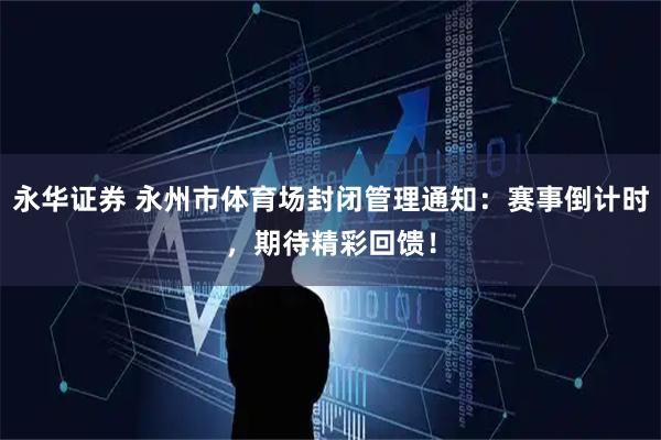 永华证券 永州市体育场封闭管理通知：赛事倒计时，期待精彩回馈！