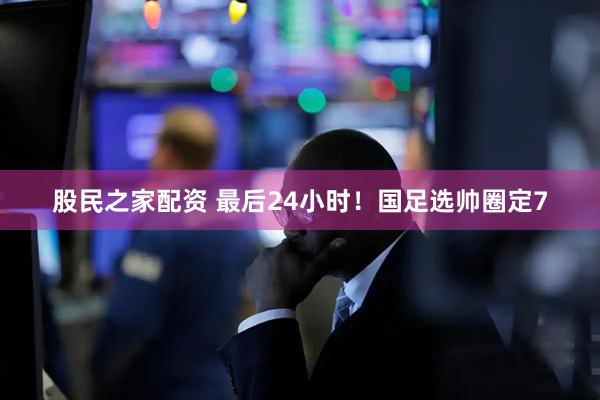 股民之家配资 最后24小时！国足选帅圈定7