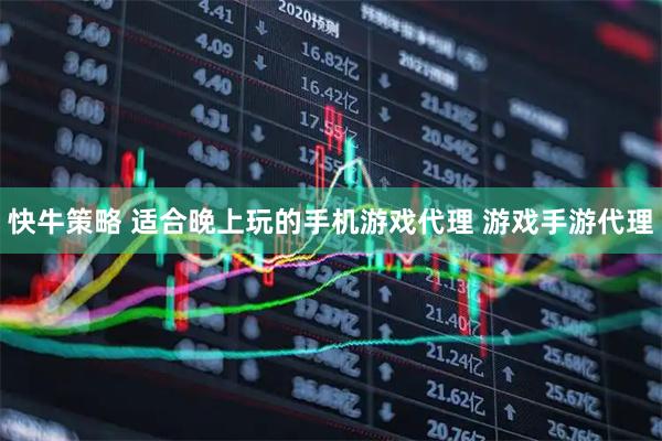 快牛策略 适合晚上玩的手机游戏代理 游戏手游代理