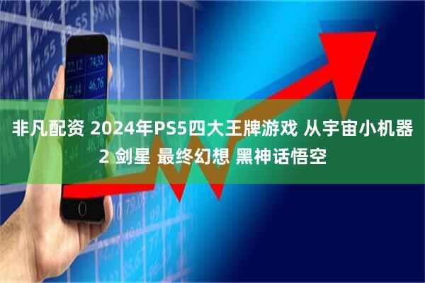 非凡配资 2024年PS5四大王牌游戏 从宇宙小机器2 剑星 最终幻想 黑神话悟空