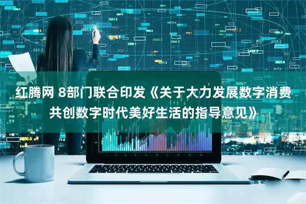 红腾网 8部门联合印发《关于大力发展数字消费共创数字时代美好生活的指导意见》