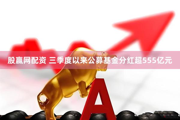 股赢网配资 三季度以来公募基金分红超555亿元
