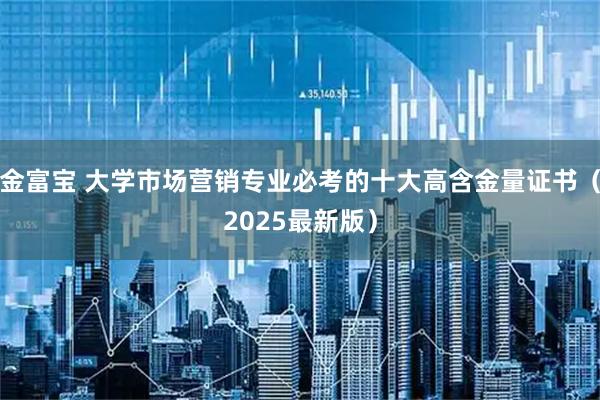 金富宝 大学市场营销专业必考的十大高含金量证书（2025最新版）