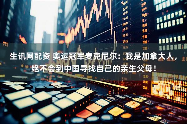 生讯网配资 奥运冠军麦克尼尔：我是加拿大人，绝不会到中国寻找自己的亲生父母！