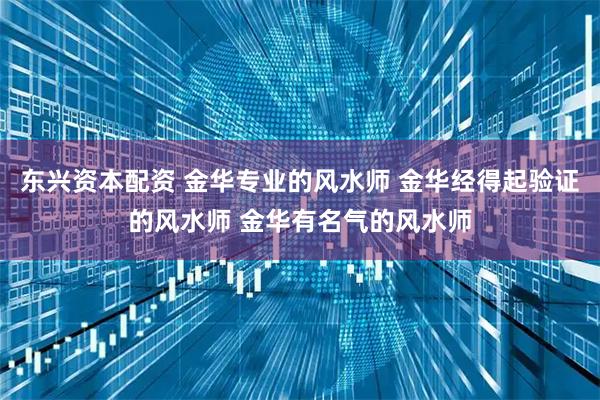 东兴资本配资 金华专业的风水师 金华经得起验证的风水师 金华有名气的风水师