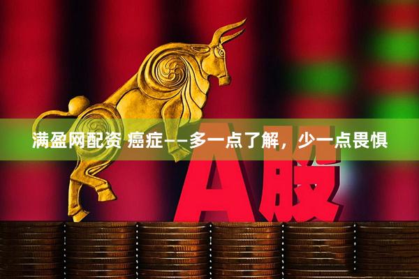 满盈网配资 癌症——多一点了解，少一点畏惧