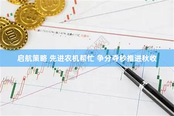启航策略 先进农机帮忙 争分夺秒推进秋收