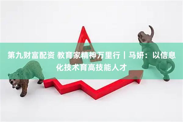 第九财富配资 教育家精神万里行｜马妍：以信息化技术育高技能人才