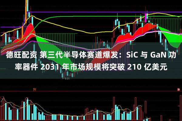 德旺配资 第三代半导体赛道爆发：SiC 与 GaN 功率器件 2031 年市场规模将突破 210 亿美元