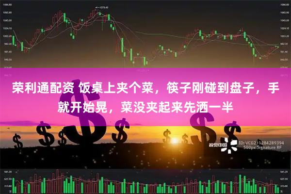 荣利通配资 饭桌上夹个菜，筷子刚碰到盘子，手就开始晃，菜没夹起来先洒一半