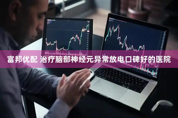 富邦优配 治疗脑部神经元异常放电口碑好的医院
