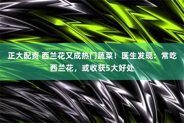 正大配资 西兰花又成热门蔬菜！医生发现：常吃西兰花，或收获5大好处