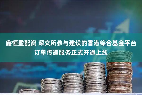 鑫恒盈配资 深交所参与建设的香港综合基金平台订单传递服务正式开通上线