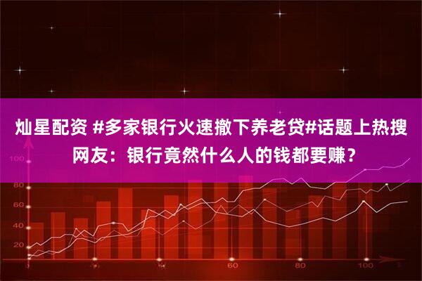 灿星配资 #多家银行火速撤下养老贷#话题上热搜 网友：银行竟然什么人的钱都要赚？