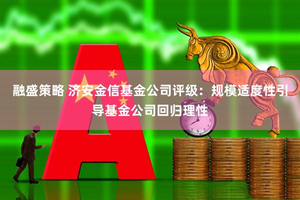 融盛策略 济安金信基金公司评级：规模适度性引导基金公司回归理性