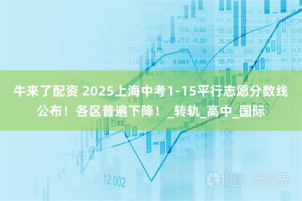 牛来了配资 2025上海中考1-15平行志愿分数线公布!各区普遍下降!_转轨_高中_国际