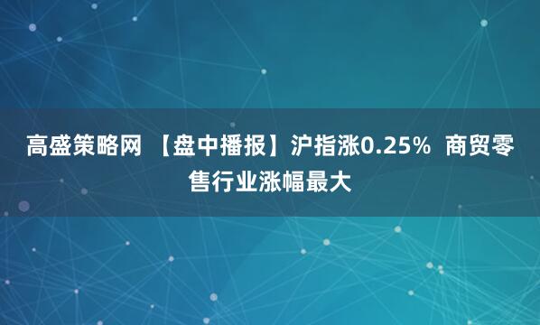 高盛策略网 【盘中播报】沪指涨0.25% 商贸零售行业涨幅最大