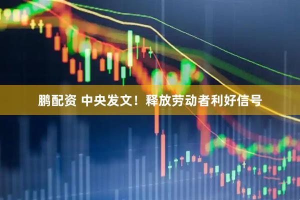 鹏配资 中央发文！释放劳动者利好信号
