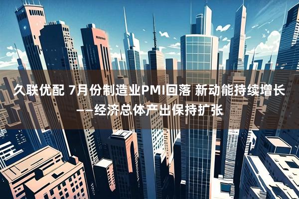 久联优配 7月份制造业PMI回落 新动能持续增长——经济总体产出保持扩张
