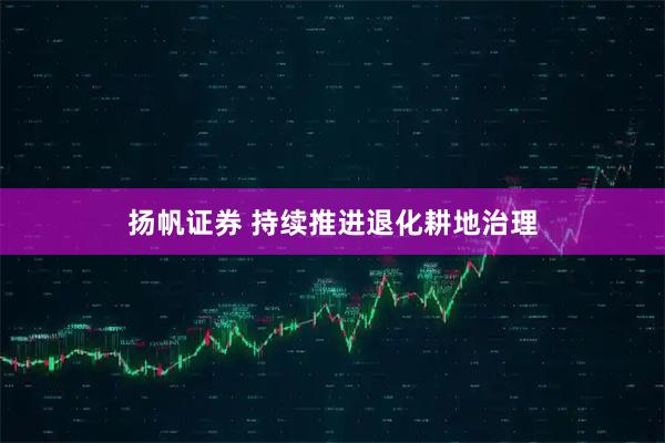 扬帆证券 持续推进退化耕地治理
