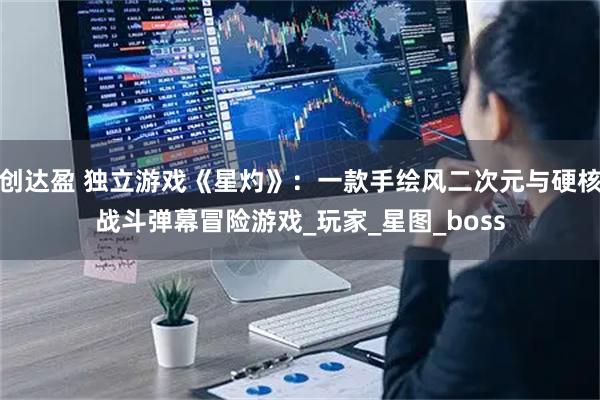 创达盈 独立游戏《星灼》：一款手绘风二次元与硬核战斗弹幕冒险游戏_玩家_星图_boss