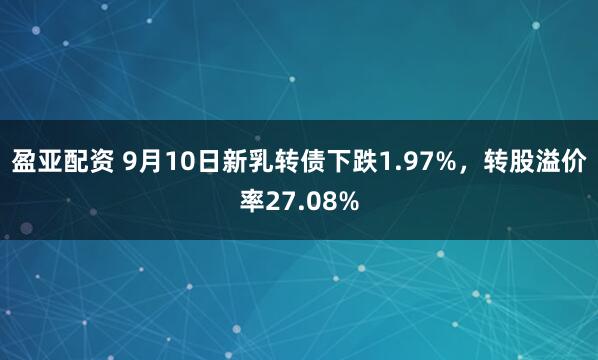 盈亚配资 9月10日新乳转债下跌1.97%，转股溢价率27.08%