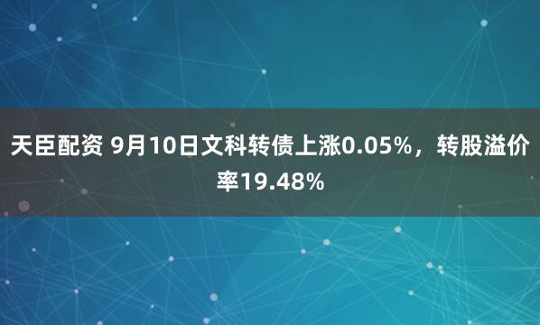 天臣配资 9月10日文科转债上涨0.05%，转股溢价率19.48%