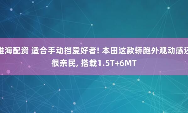 维海配资 适合手动挡爱好者! 本田这款轿跑外观动感还很亲民, 搭载1.5T+6MT