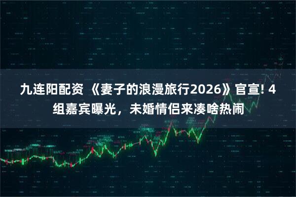 九连阳配资 《妻子的浪漫旅行2026》官宣! 4组嘉宾曝光，未婚情侣来凑啥热闹