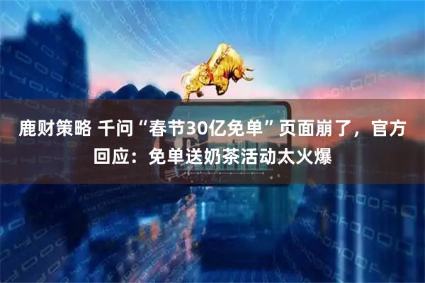 鹿财策略 千问“春节30亿免单”页面崩了，官方回应：免单送奶茶活动太火爆