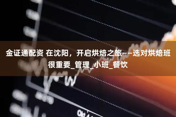 金证通配资 在沈阳，开启烘焙之旅——选对烘焙班很重要_管理_小班_餐饮