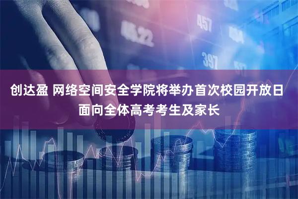 创达盈 网络空间安全学院将举办首次校园开放日 面向全体高考考生及家长
