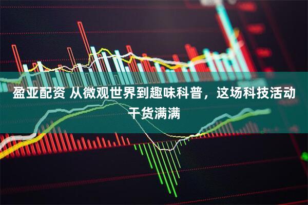 盈亚配资 从微观世界到趣味科普，这场科技活动干货满满