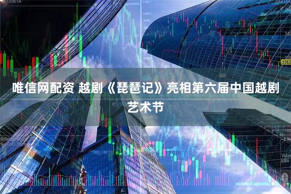 唯信网配资 越剧《琵琶记》亮相第六届中国越剧艺术节