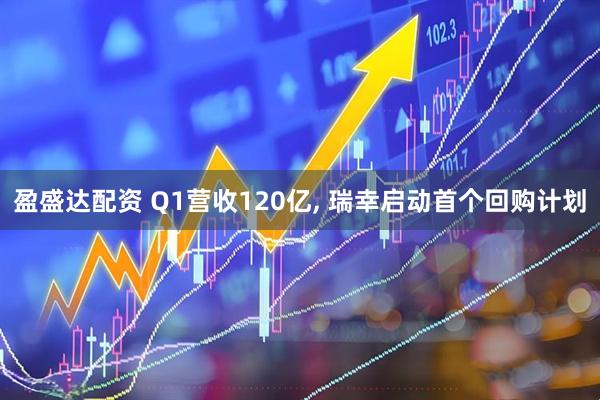 盈盛达配资 Q1营收120亿, 瑞幸启动首个回购计划