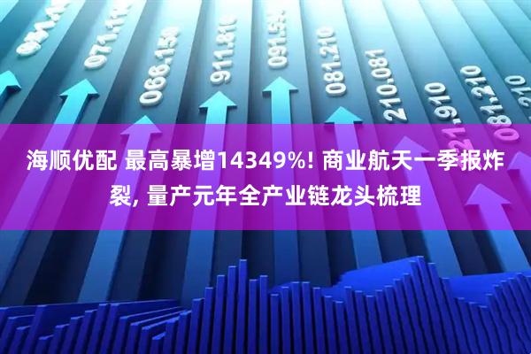 海顺优配 最高暴增14349%! 商业航天一季报炸裂, 量产元年全产业链龙头梳理