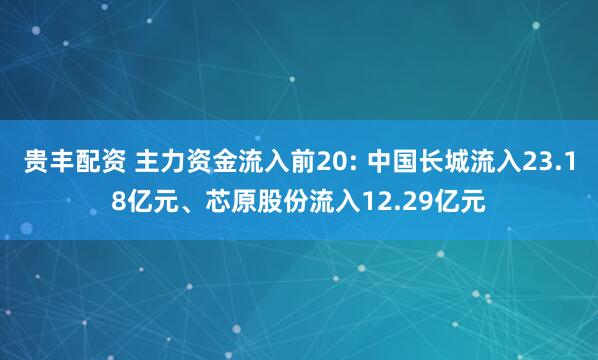 贵丰配资 主力资金流入前20: 中国长城流入23.18亿元、芯原股份流入12.29亿元